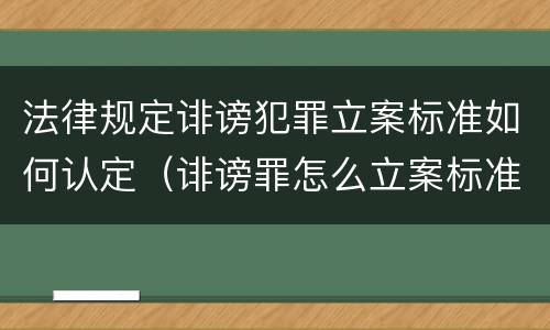 法律规定诽谤犯罪立案标准如何认定（诽谤罪怎么立案标准）