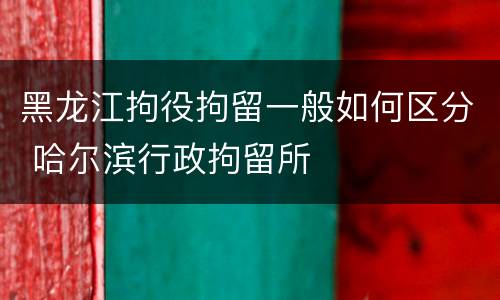 黑龙江拘役拘留一般如何区分 哈尔滨行政拘留所