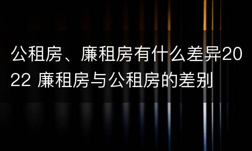 公租房、廉租房有什么差异2022 廉租房与公租房的差别