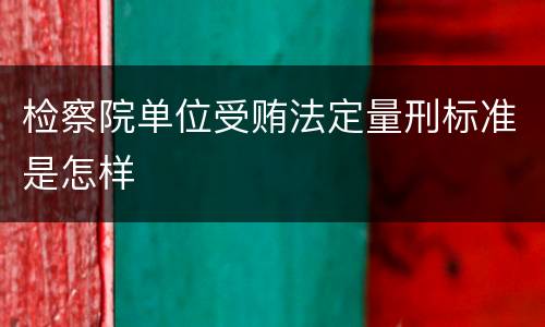 检察院单位受贿法定量刑标准是怎样
