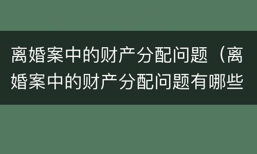 离婚案中的财产分配问题（离婚案中的财产分配问题有哪些）