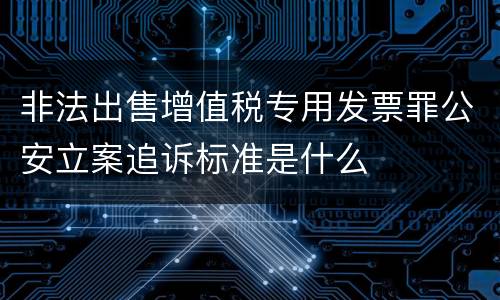 非法出售增值税专用发票罪公安立案追诉标准是什么