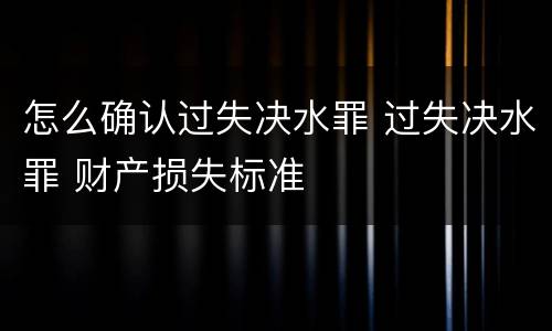 怎么确认过失决水罪 过失决水罪 财产损失标准