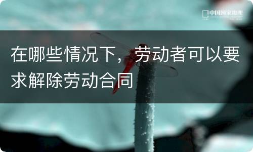 在哪些情况下，劳动者可以要求解除劳动合同