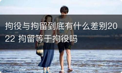 拘役与拘留到底有什么差别2022 拘留等于拘役吗