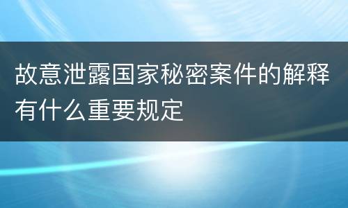故意泄露国家秘密案件的解释有什么重要规定