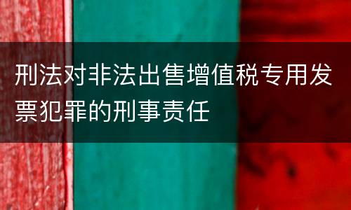 刑法对非法出售增值税专用发票犯罪的刑事责任