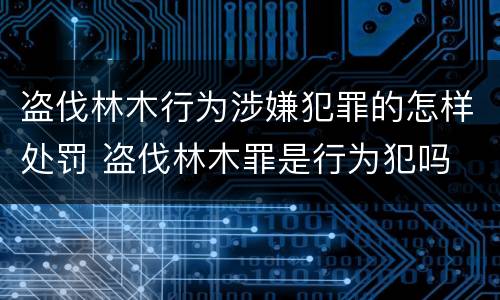 盗伐林木行为涉嫌犯罪的怎样处罚 盗伐林木罪是行为犯吗