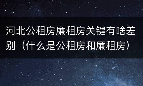 河北公租房廉租房关键有啥差别（什么是公租房和廉租房）