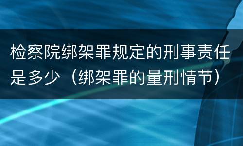 检察院绑架罪规定的刑事责任是多少（绑架罪的量刑情节）