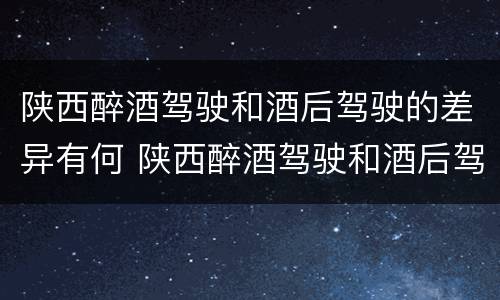 陕西醉酒驾驶和酒后驾驶的差异有何 陕西醉酒驾驶和酒后驾驶的差异有何特点