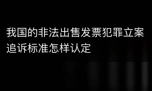 我国的非法出售发票犯罪立案追诉标准怎样认定