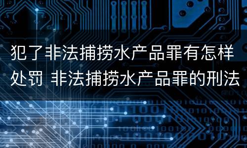 犯了非法捕捞水产品罪有怎样处罚 非法捕捞水产品罪的刑法处罚