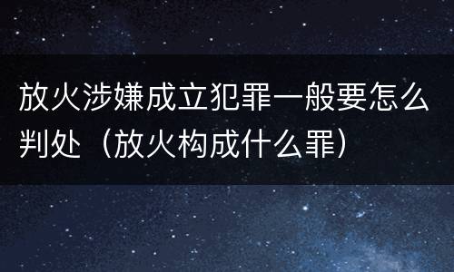 放火涉嫌成立犯罪一般要怎么判处（放火构成什么罪）