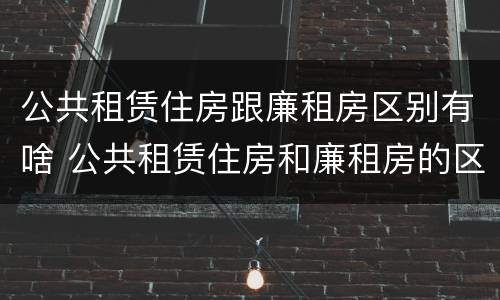公共租赁住房跟廉租房区别有啥 公共租赁住房和廉租房的区别