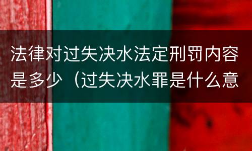 法律对过失决水法定刑罚内容是多少（过失决水罪是什么意思）