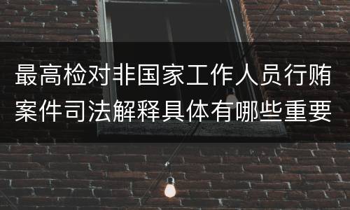 最高检对非国家工作人员行贿案件司法解释具体有哪些重要规定