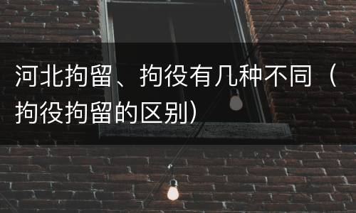 河北拘留、拘役有几种不同（拘役拘留的区别）