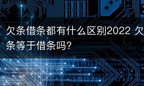 欠条借条都有什么区别2022 欠条等于借条吗?