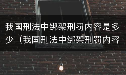 我国刑法中绑架刑罚内容是多少（我国刑法中绑架刑罚内容是多少年）