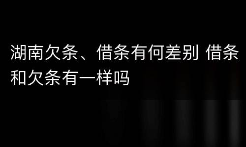 湖南欠条、借条有何差别 借条和欠条有一样吗