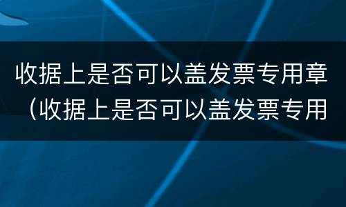 收据上是否可以盖发票专用章（收据上是否可以盖发票专用章呢）