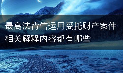 最高法背信运用受托财产案件相关解释内容都有哪些