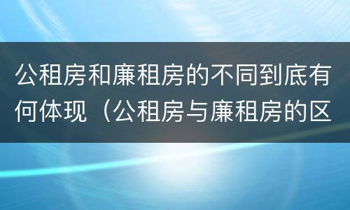 公租房和廉租房的不同到底有何体现（公租房与廉租房的区别是什么）