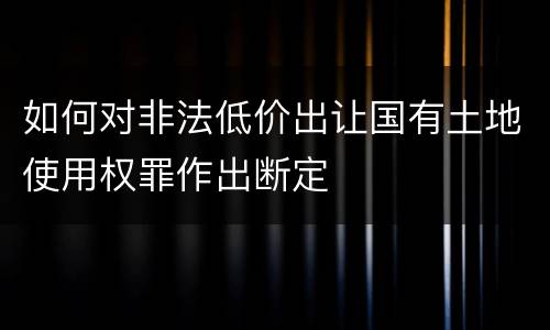 如何对非法低价出让国有土地使用权罪作出断定