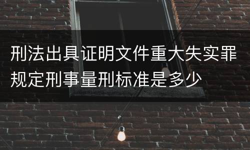 刑法出具证明文件重大失实罪规定刑事量刑标准是多少
