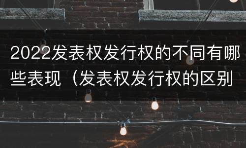 2022发表权发行权的不同有哪些表现(发表权发行权的区别)