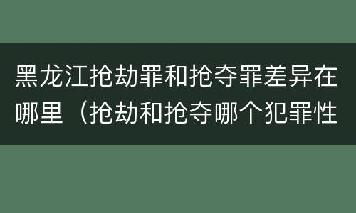 黑龙江抢劫罪和抢夺罪差异在哪里（抢劫和抢夺哪个犯罪性质严重）