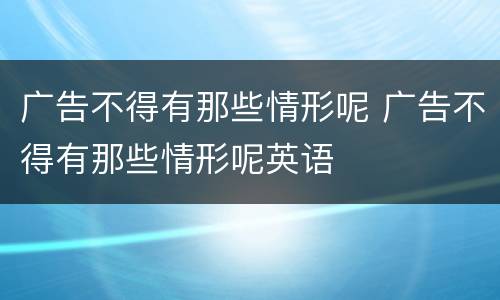 广告不得有那些情形呢 广告不得有那些情形呢英语