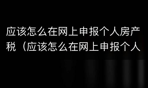 应该怎么在网上申报个人房产税（应该怎么在网上申报个人房产税呢）