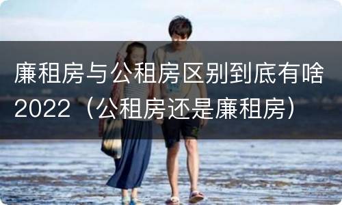 廉租房与公租房区别到底有啥2022（公租房还是廉租房）