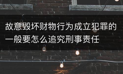 故意毁坏财物行为成立犯罪的一般要怎么追究刑事责任
