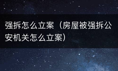 强拆怎么立案（房屋被强拆公安机关怎么立案）