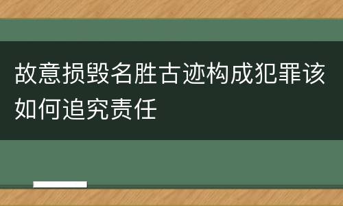故意损毁名胜古迹构成犯罪该如何追究责任