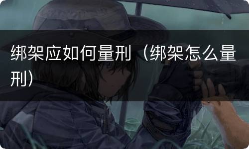 绑架应如何量刑(绑架怎么量刑)