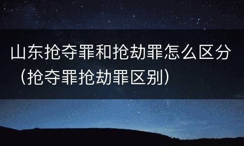 山东抢夺罪和抢劫罪怎么区分（抢夺罪抢劫罪区别）