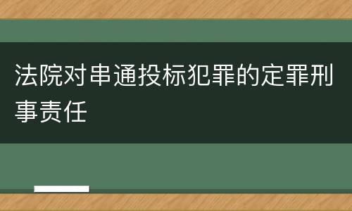 法院对串通投标犯罪的定罪刑事责任