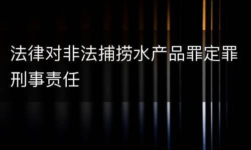 法律对非法捕捞水产品罪定罪刑事责任