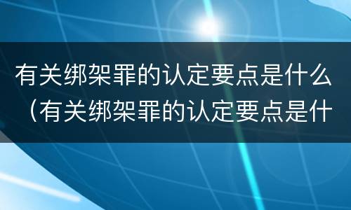有关绑架罪的认定要点是什么（有关绑架罪的认定要点是什么呢）