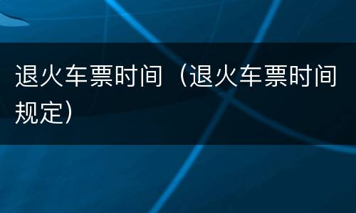 退火车票时间（退火车票时间规定）