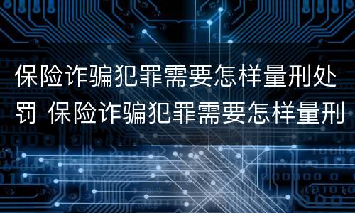 保险诈骗犯罪需要怎样量刑处罚 保险诈骗犯罪需要怎样量刑处罚呢