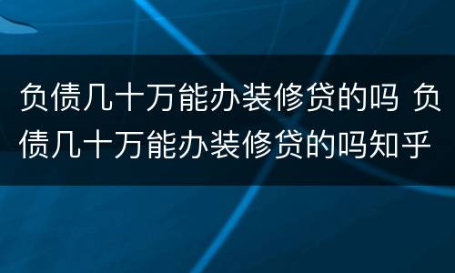 负债几十万能办装修贷的吗 负债几十万能办装修贷的吗知乎