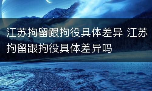 江苏拘留跟拘役具体差异 江苏拘留跟拘役具体差异吗