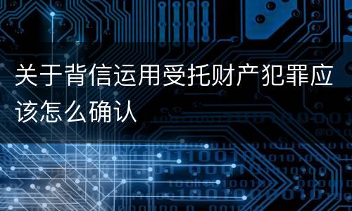 关于背信运用受托财产犯罪应该怎么确认