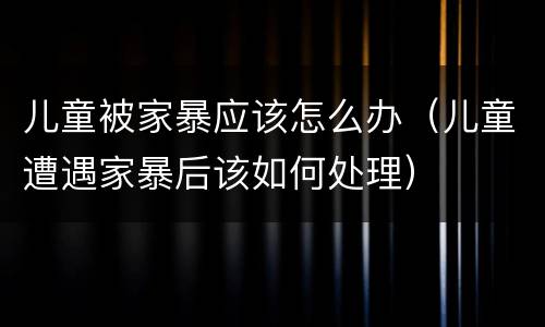 儿童被家暴应该怎么办（儿童遭遇家暴后该如何处理）