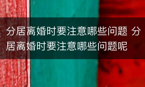 分居离婚时要注意哪些问题 分居离婚时要注意哪些问题呢